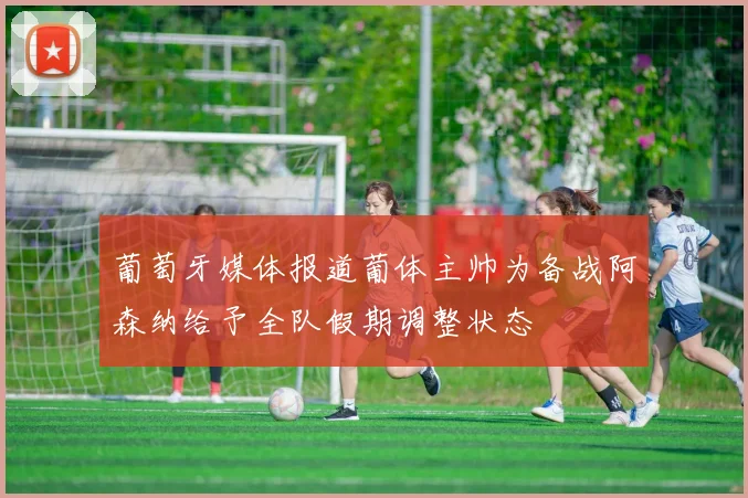 葡萄牙媒体报道葡体主帅为备战阿森纳给予全队假期调整状态