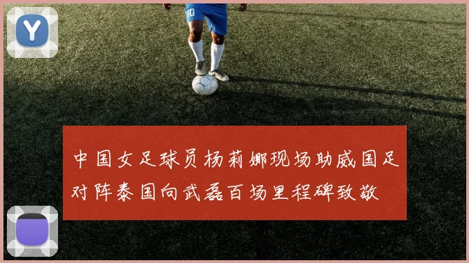 中国女足球员杨莉娜现场助威国足对阵泰国向武磊百场里程碑致敬