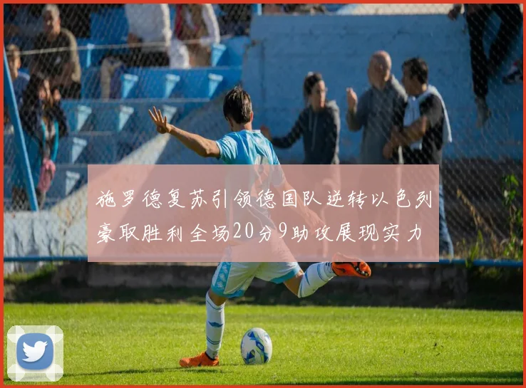 施罗德复苏引领德国队逆转以色列豪取胜利全场20分9助攻展现实力