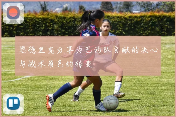 恩德里克分享为巴西队贡献的决心与战术角色的转变