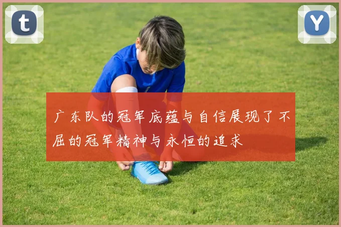 广东队的冠军底蕴与自信展现了不屈的冠军精神与永恒的追求