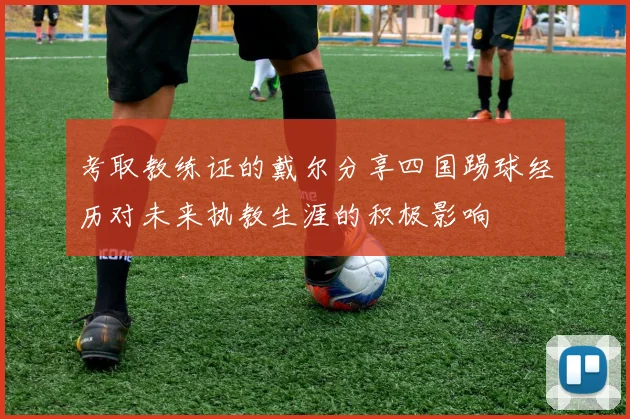 考取教练证的戴尔分享四国踢球经历对未来执教生涯的积极影响