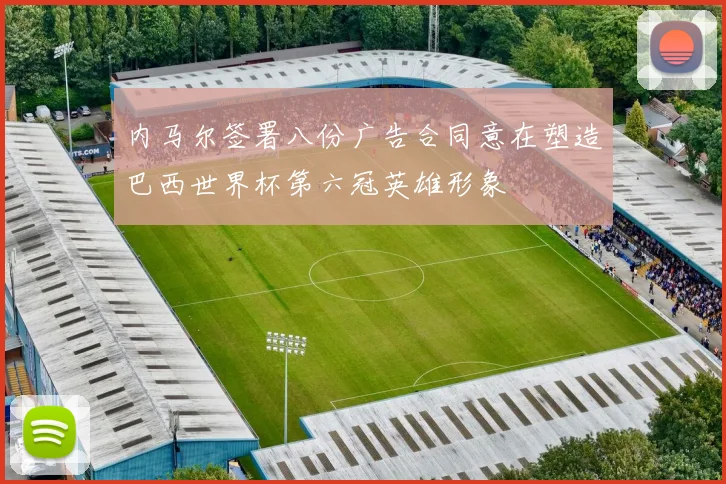内马尔签署八份广告合同意在塑造巴西世界杯第六冠英雄形象