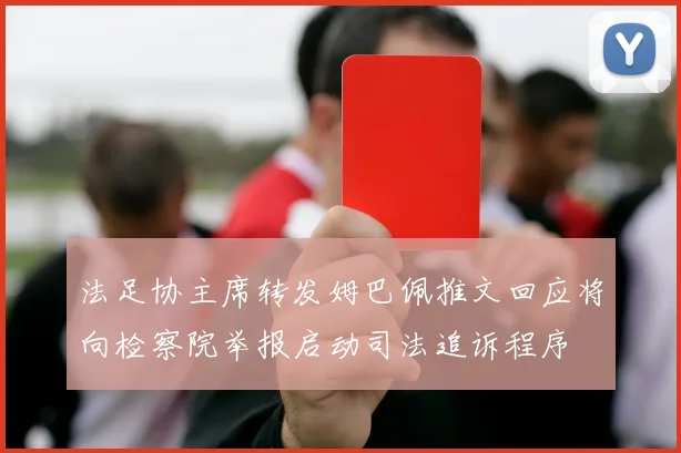 法足协主席转发姆巴佩推文回应将向检察院举报启动司法追诉程序