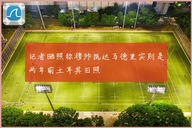 记者晒照称穆帅抵达马德里实则是两年前土耳其旧照
