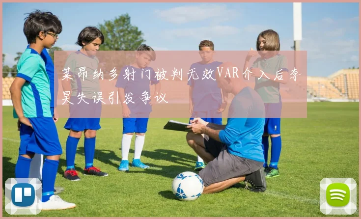 莱昂纳多射门被判无效VAR介入后李昊失误引发争议