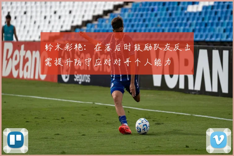 铃木彩艳：在落后时鼓励队友反击需提升防守应对对手个人能力