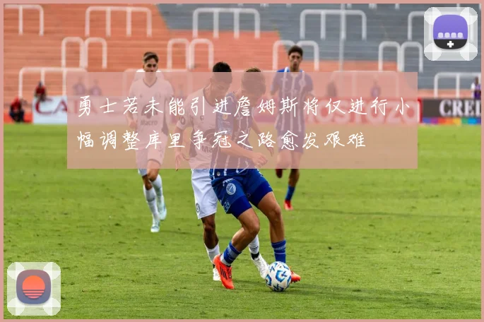 勇士若未能引进詹姆斯将仅进行小幅调整库里争冠之路愈发艰难