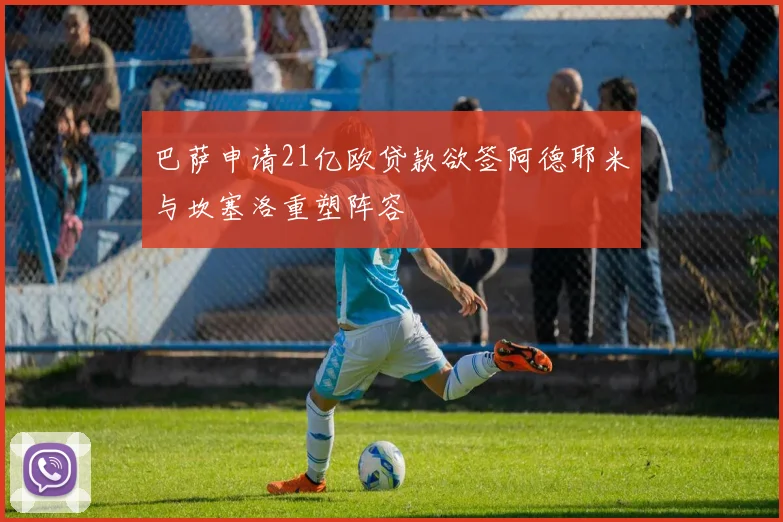 巴萨申请21亿欧贷款欲签阿德耶米与坎塞洛重塑阵容