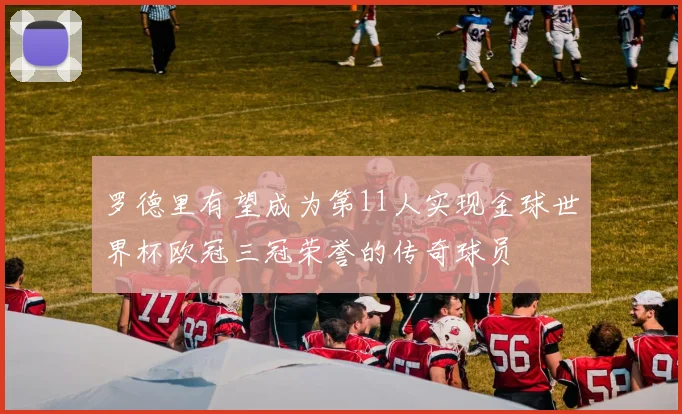 罗德里有望成为第11人实现金球世界杯欧冠三冠荣誉的传奇球员