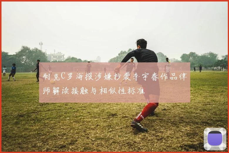 耐克C罗海报涉嫌抄袭李宇春作品律师解读接触与相似性标准