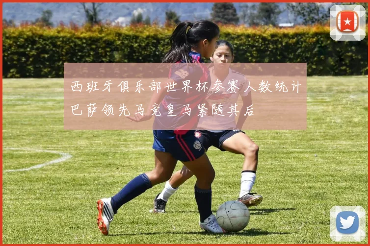西班牙俱乐部世界杯参赛人数统计巴萨领先马竞皇马紧随其后