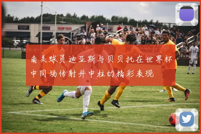 南美球员迪亚斯与贝贝托在世界杯中同场传射并中柱的精彩表现