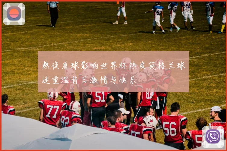 熬夜看球影响世界杯热度英格兰球迷重温昔日激情与快乐
