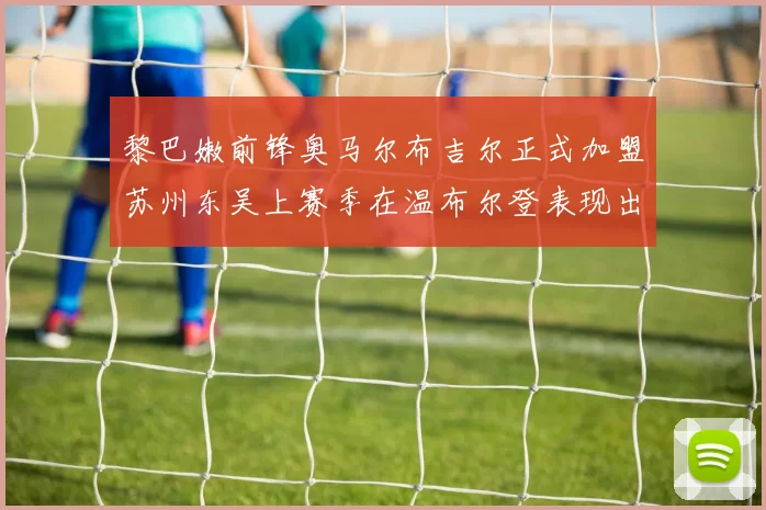 黎巴嫩前锋奥马尔布吉尔正式加盟苏州东吴上赛季在温布尔登表现出色