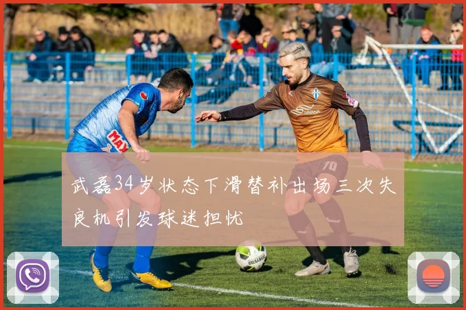 武磊34岁状态下滑替补出场三次失良机引发球迷担忧