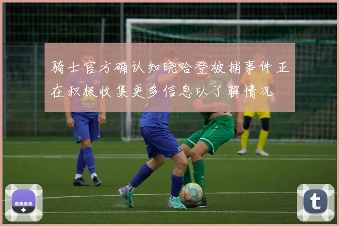 骑士官方确认知晓哈登被捕事件正在积极收集更多信息以了解情况