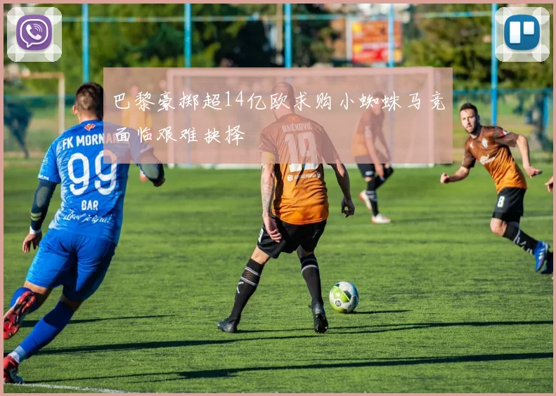 巴黎豪掷超14亿欧求购小蜘蛛马竞面临艰难抉择