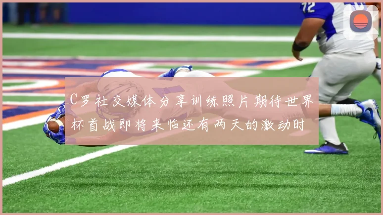 C罗社交媒体分享训练照片期待世界杯首战即将来临还有两天的激动时刻