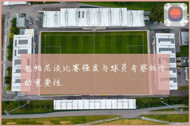 孔帕尼谈比赛强度与球员考察机会的重要性