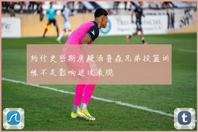 约什史密斯质疑汤普森兄弟投篮训练不足影响进攻表现