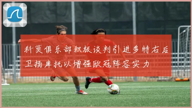 科莫俱乐部积极谈判引进多特右后卫扬库托以增强欧冠阵容实力