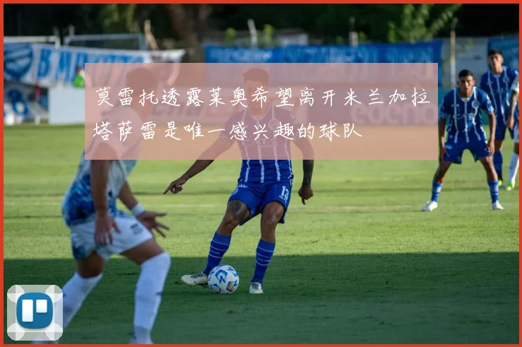 莫雷托透露莱奥希望离开米兰加拉塔萨雷是唯一感兴趣的球队