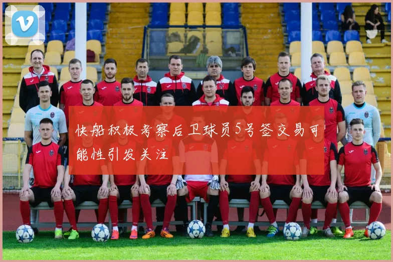 快船积极考察后卫球员5号签交易可能性引发关注