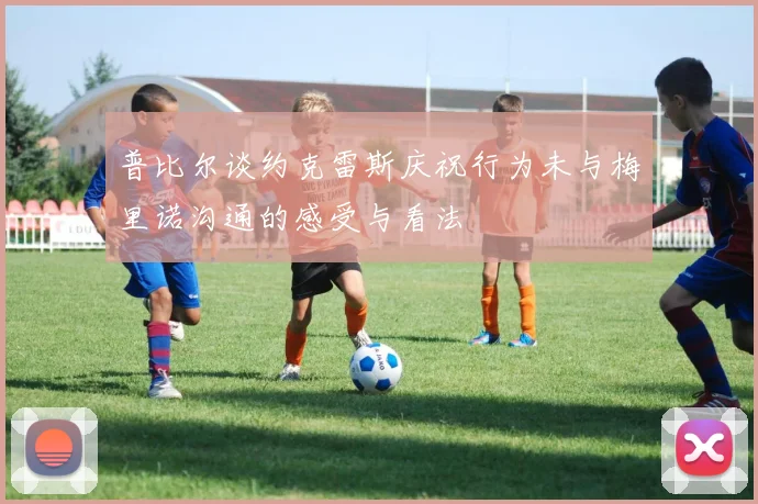 普比尔谈约克雷斯庆祝行为未与梅里诺沟通的感受与看法