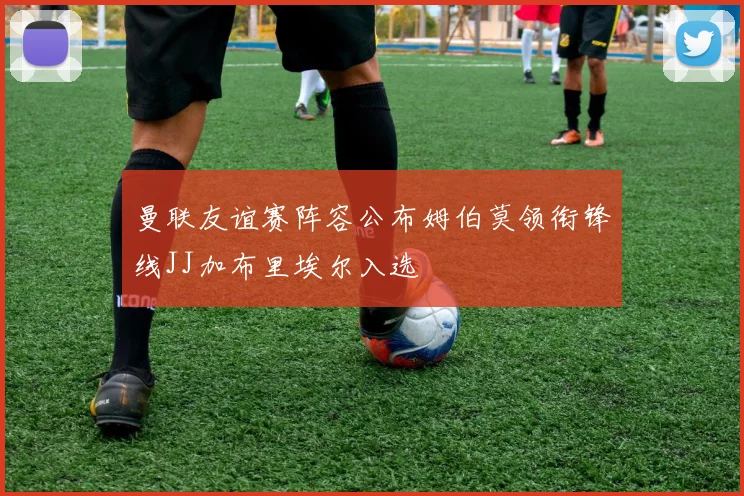 曼联友谊赛阵容公布姆伯莫领衔锋线JJ加布里埃尔入选
