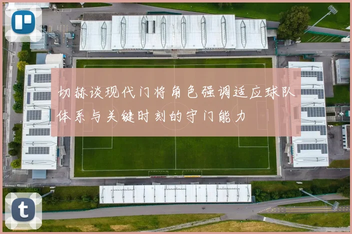 切赫谈现代门将角色强调适应球队体系与关键时刻的守门能力