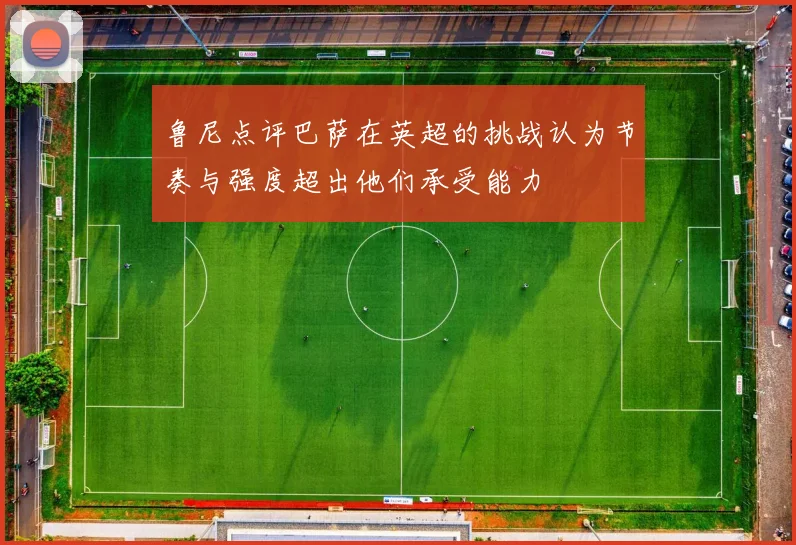 鲁尼点评巴萨在英超的挑战认为节奏与强度超出他们承受能力