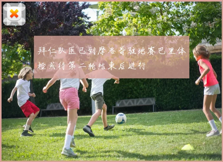 拜仁队医已到摩洛哥驻地赛巴里体检或待第二轮结束后进行