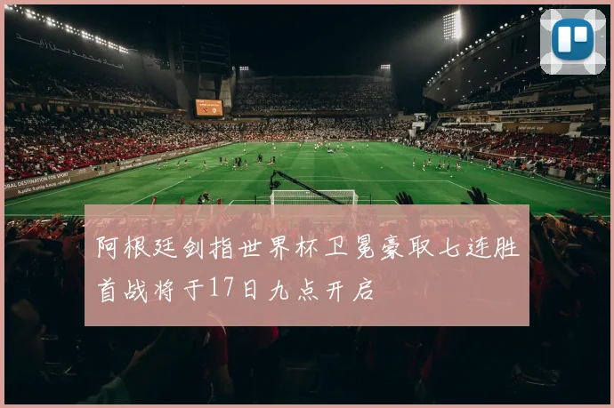 阿根廷剑指世界杯卫冕豪取七连胜首战将于17日九点开启