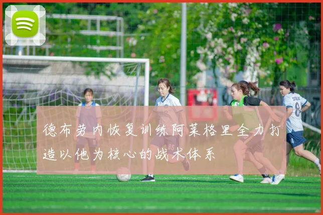 德布劳内恢复训练阿莱格里全力打造以他为核心的战术体系